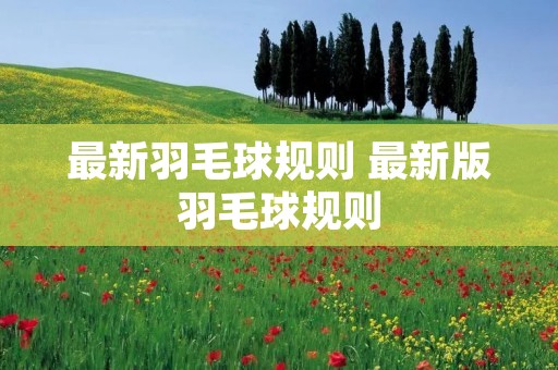 最新羽毛球规则 最新版羽毛球规则 最新羽毛球规则 最新版羽毛球规则
