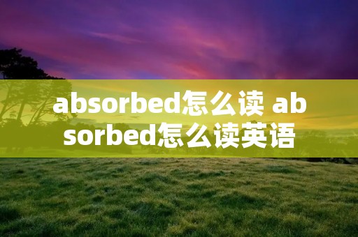 absorbed怎么读 absorbed怎么读英语