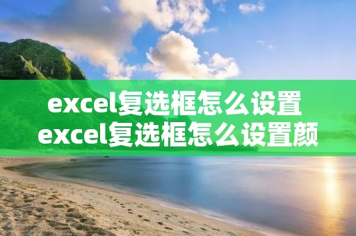 excel复选框怎么设置 excel复选框怎么设置颜色 excel复选框怎么设置 excel复选框怎么设置颜色