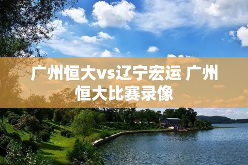 广州恒大vs辽宁宏运 广州恒大比赛录像