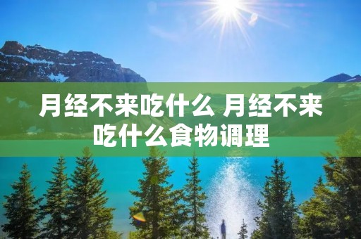 月经不来吃什么 月经不来吃什么食物调理