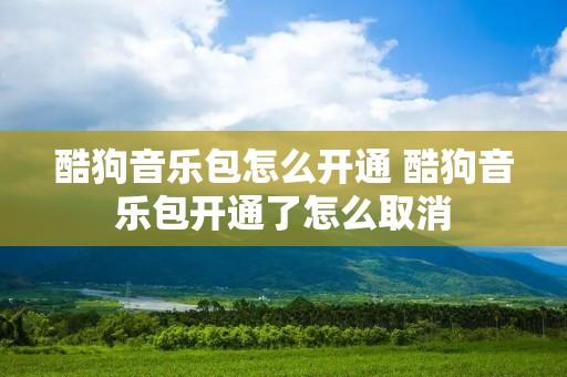 酷狗音乐包怎么开通 酷狗音乐包开通了怎么取消