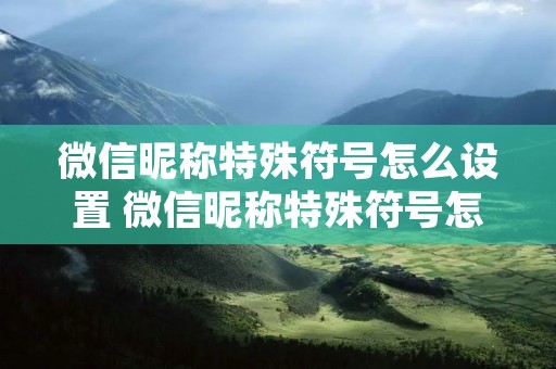 微信昵称特殊符号怎么设置 微信昵称特殊符号怎么设置在右上角