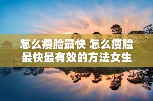 怎么瘦脸最快 怎么瘦脸最快最有效的方法女生