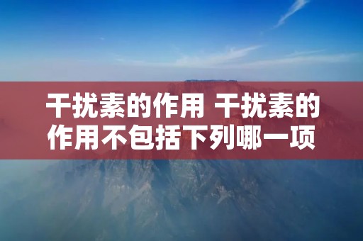 干扰素的作用 干扰素的作用不包括下列哪一项 