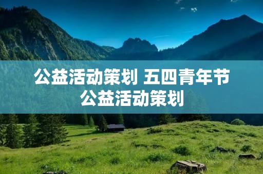 公益活动策划 五四青年节公益活动策划 公益活动策划 五四青年节公益活动策划