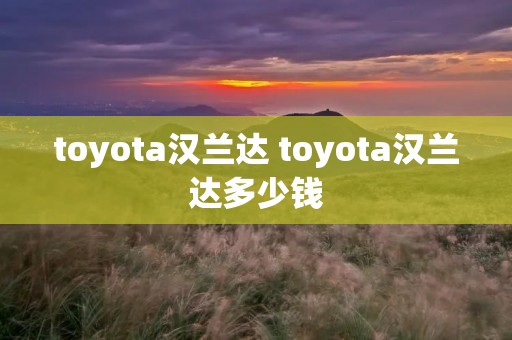 toyota汉兰达 toyota汉兰达多少钱