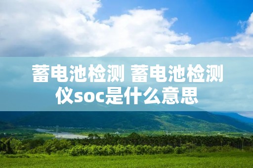 蓄电池检测 蓄电池检测仪soc是什么意思 蓄电池检测 蓄电池检测仪soc是什么意思