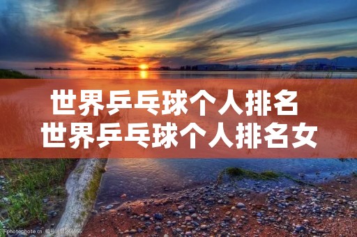 世界乒乓球个人排名 世界乒乓球个人排名女子 世界乒乓球个人排名 世界乒乓球个人排名女子