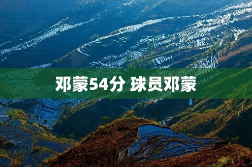 邓蒙54分 球员邓蒙 邓蒙54分 球员邓蒙