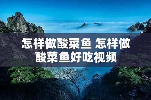 怎样做酸菜鱼 怎样做酸菜鱼好吃视频