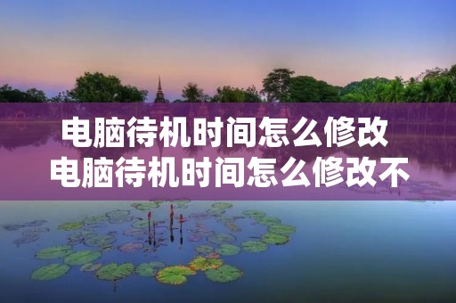 电脑待机时间怎么修改 电脑待机时间怎么修改不了 电脑待机时间怎么修改 电脑待机时间怎么修改不了
