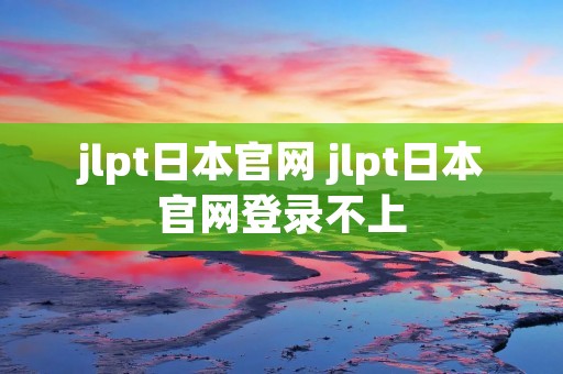 jlpt日本官网 jlpt日本官网登录不上