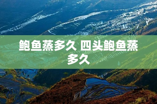 鲍鱼蒸多久 四头鲍鱼蒸多久 鲍鱼蒸多久 四头鲍鱼蒸多久