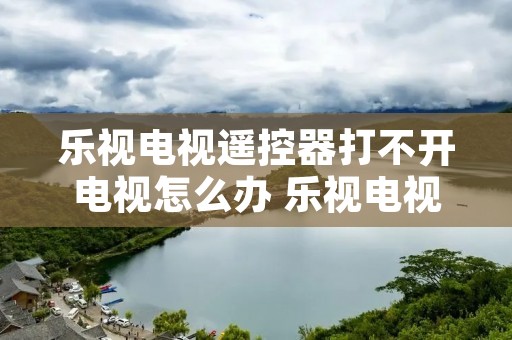 乐视电视遥控器打不开电视怎么办 乐视电视遥控按了没反应怎么回事