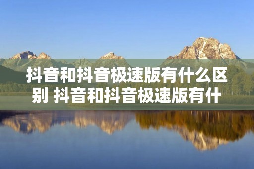 抖音和抖音极速版有什么区别 抖音和抖音极速版有什么区别哪个更好
