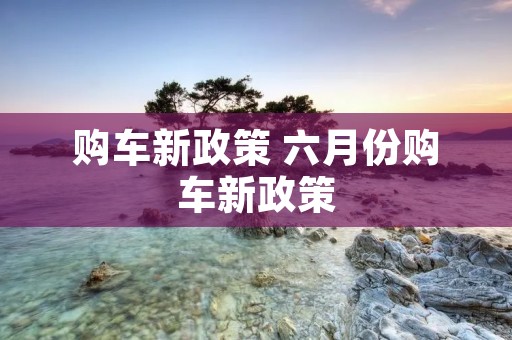 购车新政策 六月份购车新政策