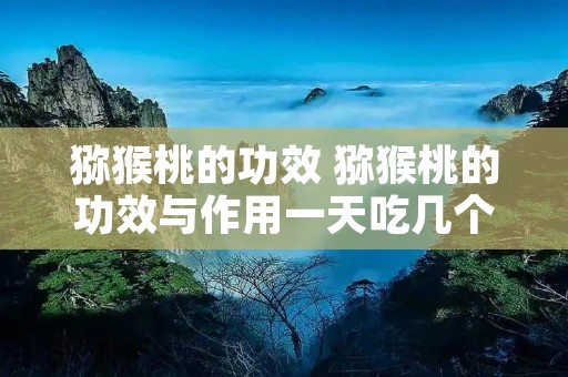 猕猴桃的功效 猕猴桃的功效与作用一天吃几个