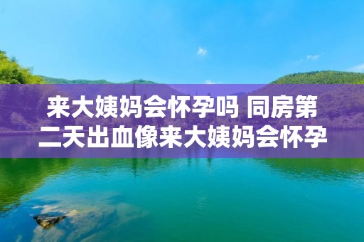 来大姨妈会怀孕吗 同房第二天出血像来大姨妈会怀孕吗 来大姨妈会怀孕吗 同房第二天出血像来大姨妈会怀孕吗