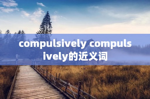 compulsively compulsively的近义词