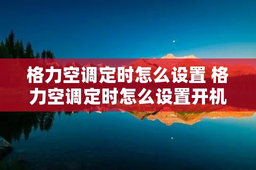 格力空调定时怎么设置 格力空调定时怎么设置开机时间