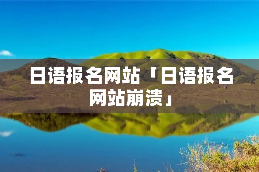 日语报名网站「日语报名网站崩溃」 日语报名网站「日语报名网站崩溃」