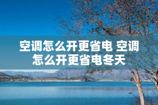 空调怎么开更省电 空调怎么开更省电冬天