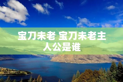 宝刀未老 宝刀未老主人公是谁
