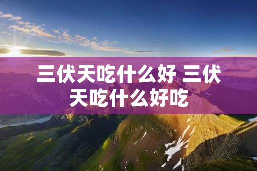 三伏天吃什么好 三伏天吃什么好吃
