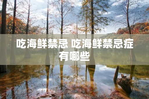 吃海鲜禁忌 吃海鲜禁忌症有哪些 吃海鲜禁忌 吃海鲜禁忌症有哪些