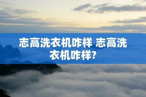 志高洗衣机咋样 志高洗衣机咋样?