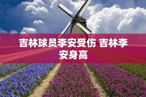 吉林球员李安受伤 吉林李安身高 吉林球员李安受伤 吉林李安身高