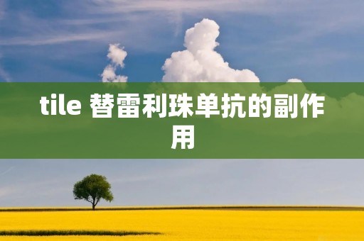 tile 替雷利珠单抗的副作用 tile 替雷利珠单抗的副作用