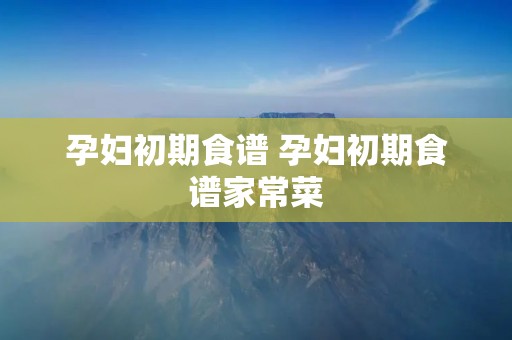 孕妇初期食谱 孕妇初期食谱家常菜 孕妇初期食谱 孕妇初期食谱家常菜
