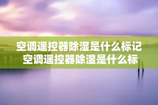 空调遥控器除湿是什么标记 空调遥控器除湿是什么标记图标