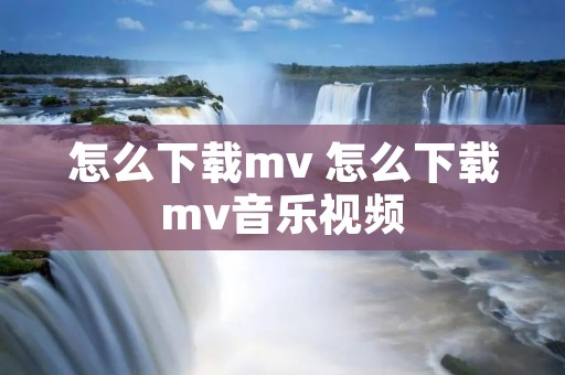 怎么下载mv 怎么下载mv音乐视频 怎么下载mv 怎么下载mv音乐视频