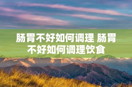 肠胃不好如何调理 肠胃不好如何调理饮食 肠胃不好如何调理 肠胃不好如何调理饮食