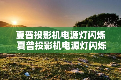 夏普投影机电源灯闪烁 夏普投影机电源灯闪烁不开机