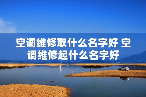 空调维修取什么名字好 空调维修起什么名字好