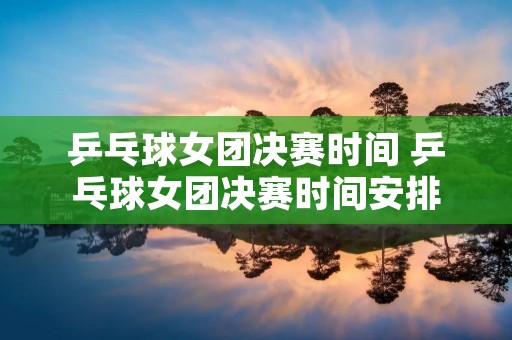 乒乓球女团决赛时间 乒乓球女团决赛时间安排
