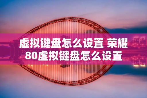 虚拟键盘怎么设置 荣耀80虚拟键盘怎么设置