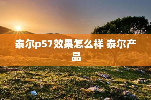 泰尔p57效果怎么样 泰尔产品 泰尔p57效果怎么样 泰尔产品