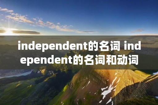 independent的名词 independent的名词和动词 independent的名词 independent的名词和动词