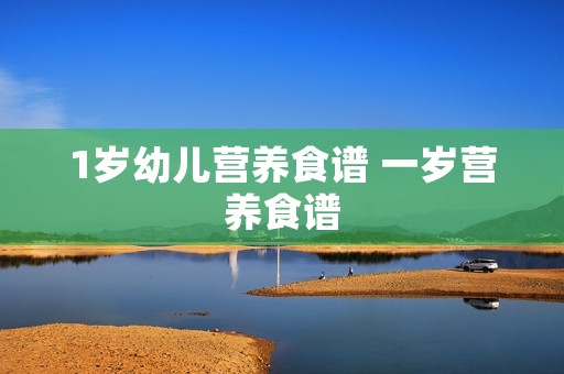 1岁幼儿营养食谱 一岁营养食谱