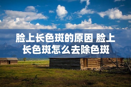 脸上长色斑的原因 脸上长色斑怎么去除色斑 脸上长色斑的原因 脸上长色斑怎么去除色斑