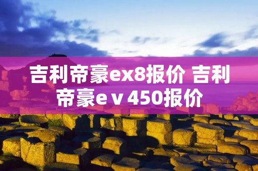 吉利帝豪ex8报价 吉利帝豪eⅴ450报价 吉利帝豪ex8报价 吉利帝豪eⅴ450报价