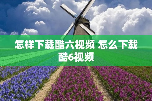 怎样下载酷六视频 怎么下载酷6视频 怎样下载酷六视频 怎么下载酷6视频