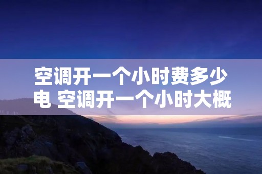 空调开一个小时费多少电 空调开一个小时大概费多少电