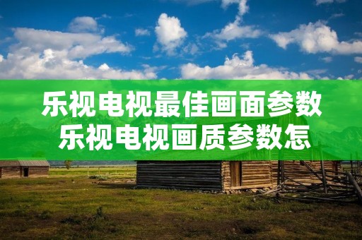 乐视电视最佳画面参数 乐视电视画质参数怎么设置