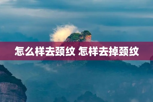 怎么样去颈纹 怎样去掉颈纹 怎么样去颈纹 怎样去掉颈纹